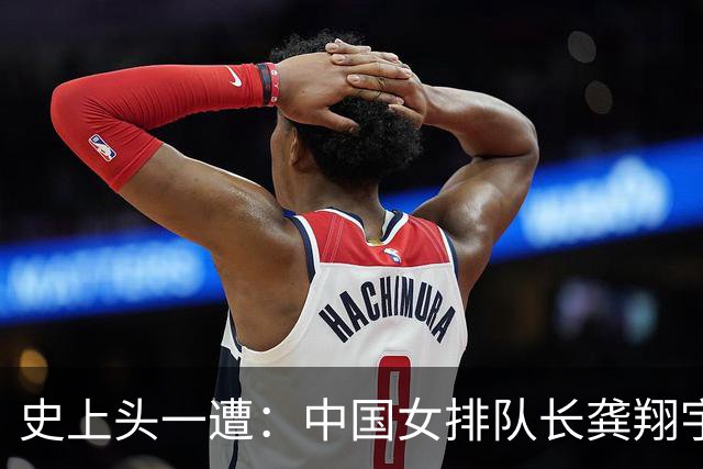 史上头一遭：中国女排队长龚翔宇去保级日本队！网传年薪320万